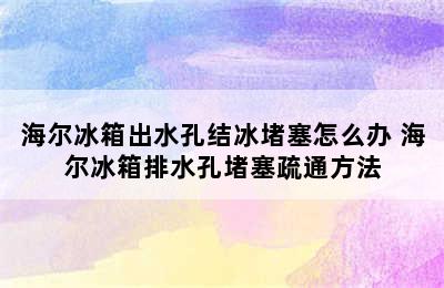 海尔冰箱出水孔结冰堵塞怎么办 海尔冰箱排水孔堵塞疏通方法